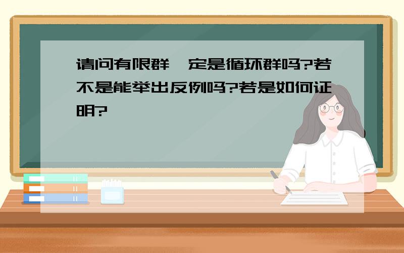 请问有限群一定是循环群吗?若不是能举出反例吗?若是如何证明?