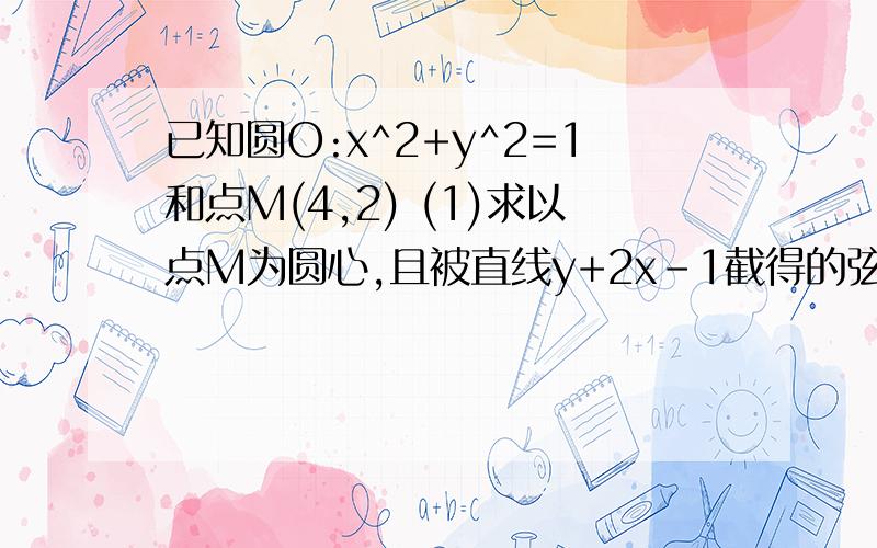 已知圆O:x^2+y^2=1和点M(4,2) (1)求以点M为圆心,且被直线y+2x-1截得的弦长为4的圆M的方程