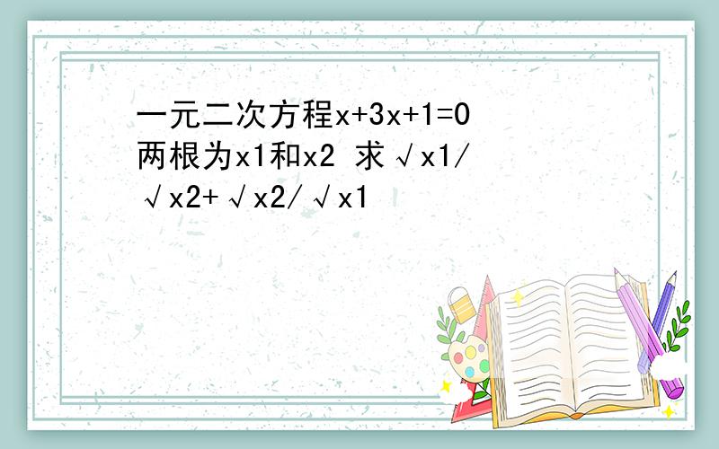 一元二次方程x+3x+1=0两根为x1和x2 求√x1/√x2+√x2/√x1