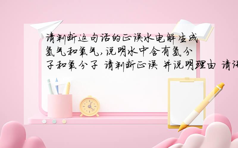 请判断这句话的正误水电解生成氢气和氧气,说明水中含有氢分子和氧分子 请判断正误 并说明理由 请讲明白通俗一些