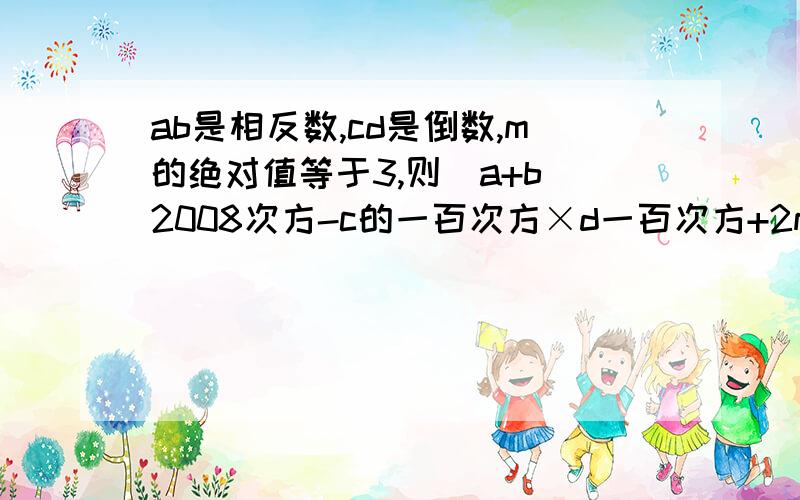 ab是相反数,cd是倒数,m的绝对值等于3,则（a+b）2008次方-c的一百次方×d一百次方+2m的2次方=?