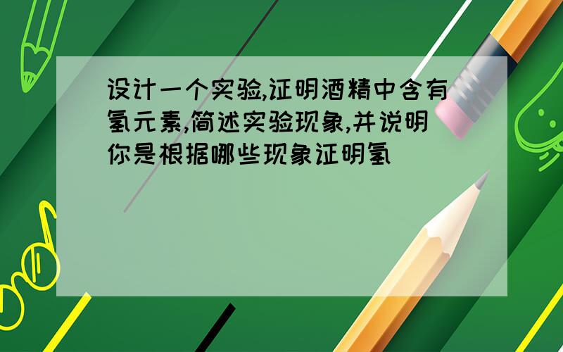 设计一个实验,证明酒精中含有氢元素,简述实验现象,并说明你是根据哪些现象证明氢