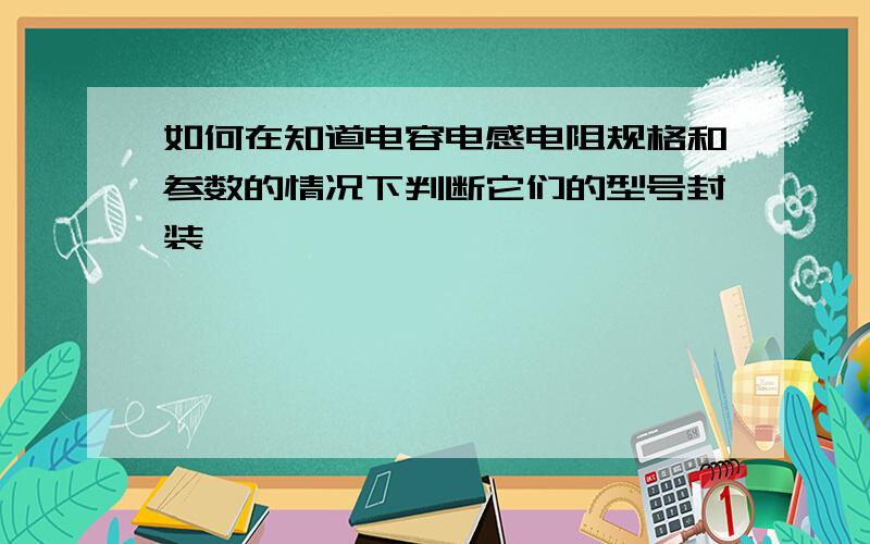 如何在知道电容电感电阻规格和参数的情况下判断它们的型号封装