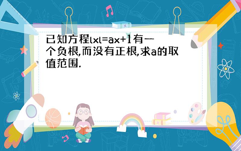 已知方程lxl=ax+1有一个负根,而没有正根,求a的取值范围.