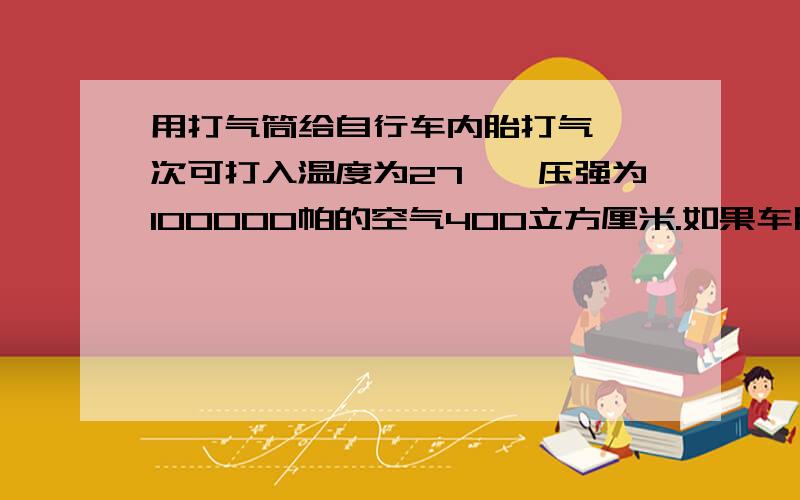 用打气筒给自行车内胎打气,一次可打入温度为27℃、压强为100000帕的空气400立方厘米.如果车胎与地面接触时自行车内