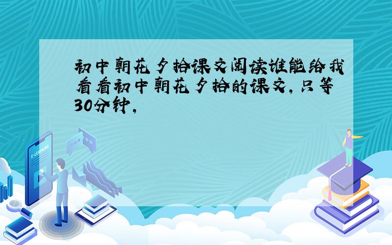 初中朝花夕拾课文阅读谁能给我看看初中朝花夕拾的课文,只等30分钟,