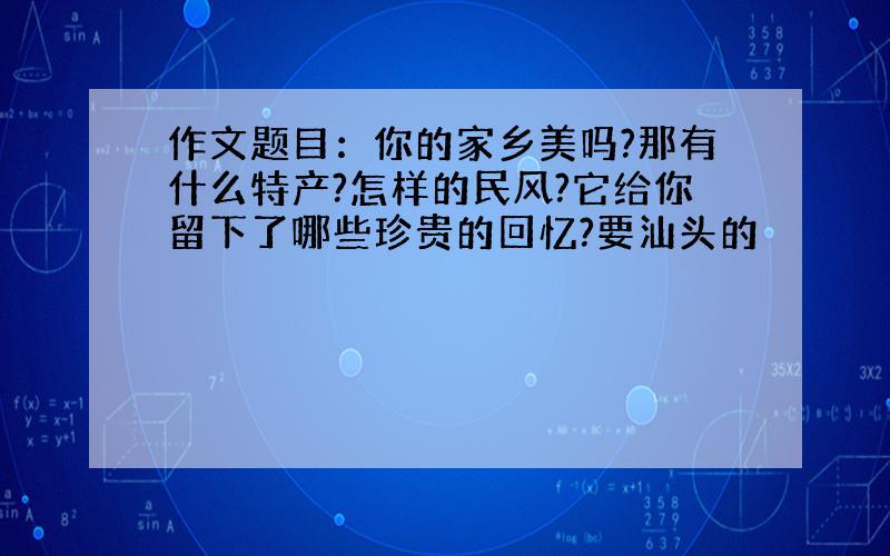 作文题目：你的家乡美吗?那有什么特产?怎样的民风?它给你留下了哪些珍贵的回忆?要汕头的