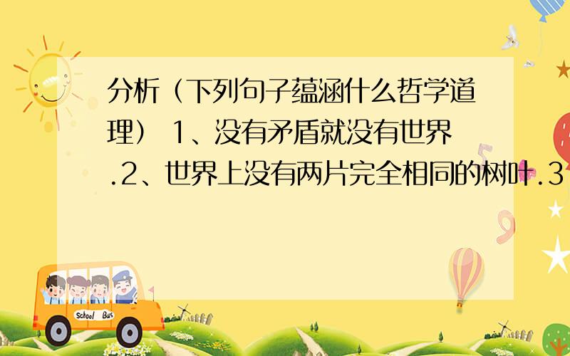 分析（下列句子蕴涵什么哲学道理） 1、没有矛盾就没有世界.2、世界上没有两片完全相同的树叶.3...