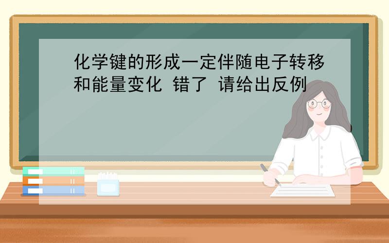 化学键的形成一定伴随电子转移和能量变化 错了 请给出反例