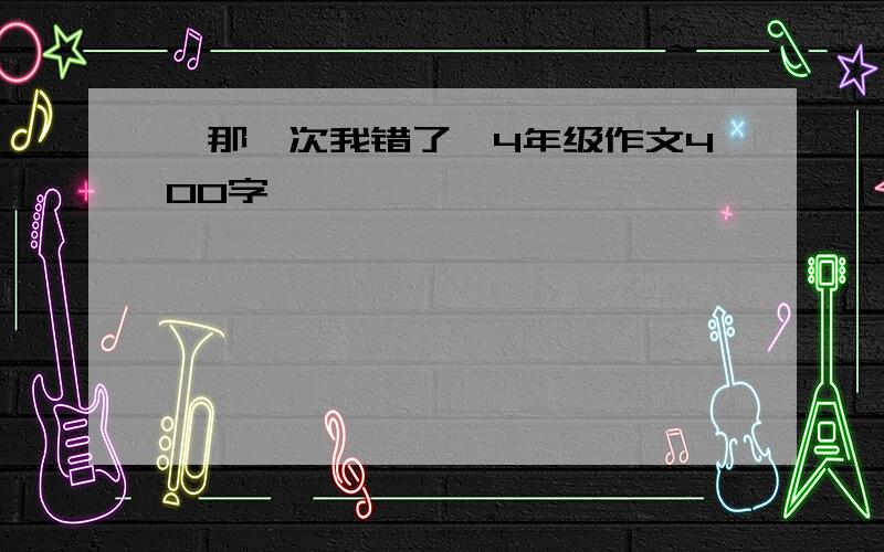 《那一次我错了》4年级作文400字