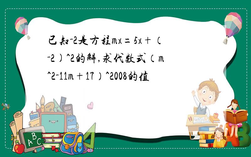 已知-2是方程mx=5x+（-2)^2的解,求代数式（m^2-11m+17）^2008的值