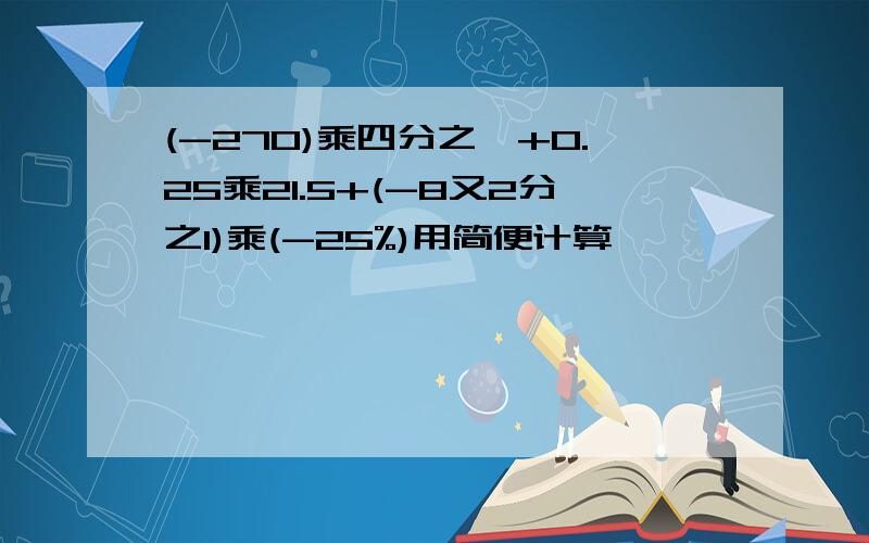 (-270)乘四分之一+0.25乘21.5+(-8又2分之1)乘(-25%)用简便计算