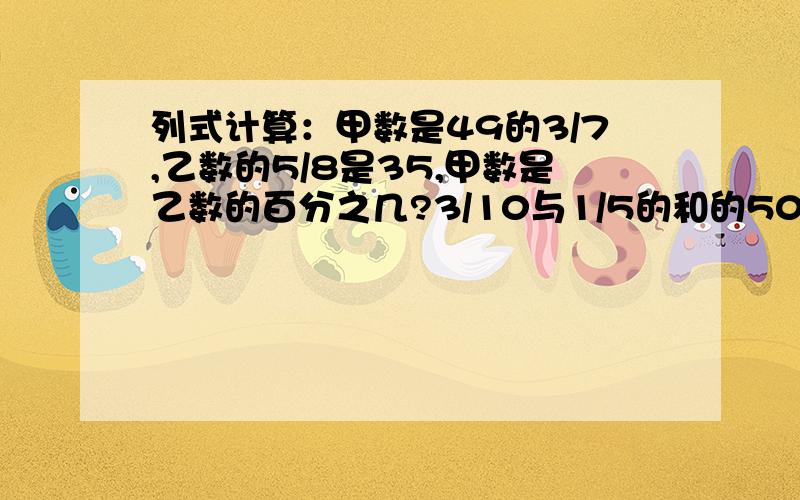 列式计算：甲数是49的3/7,乙数的5/8是35,甲数是乙数的百分之几?3/10与1/5的和的50%减去1/10,差是多