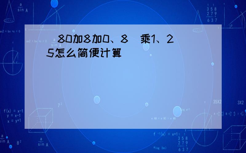 (80加8加0、8）乘1、25怎么简便计算