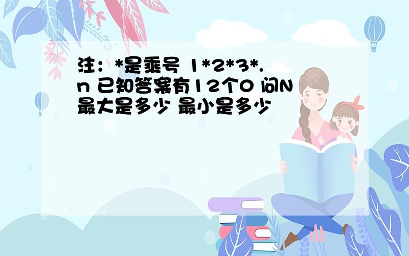 注：*是乘号 1*2*3*.n 已知答案有12个0 问N最大是多少 最小是多少