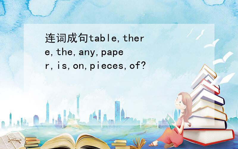 连词成句table,there,the,any,paper,is,on,pieces,of?