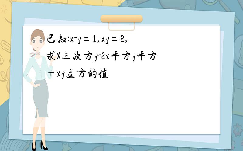 已知:x-y=1,xy=2,求X三次方y-2x平方y平方+xy立方的值