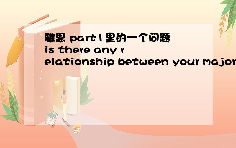 雅思 part1里的一个问题is there any relationship between your major a