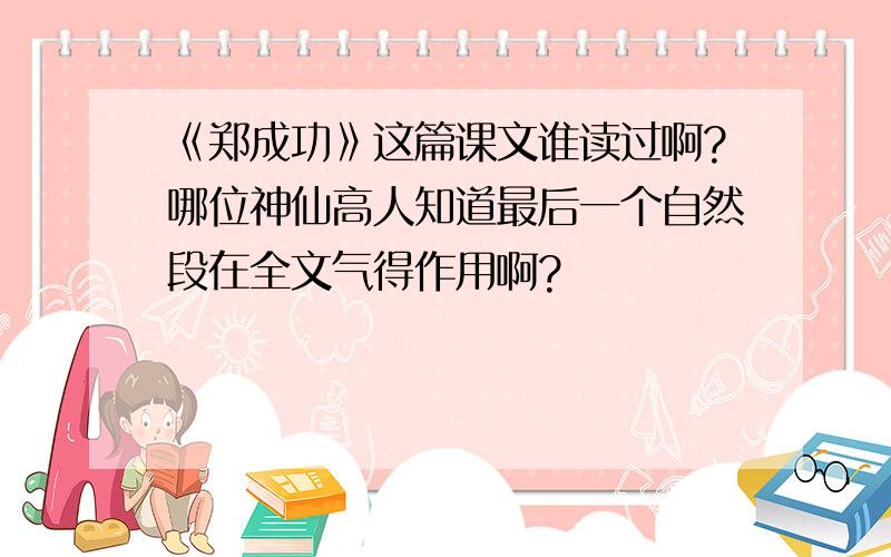 《郑成功》这篇课文谁读过啊?哪位神仙高人知道最后一个自然段在全文气得作用啊?