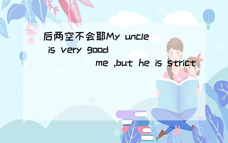 后两空不会耶My uncle is very good______me ,but he is strict______m