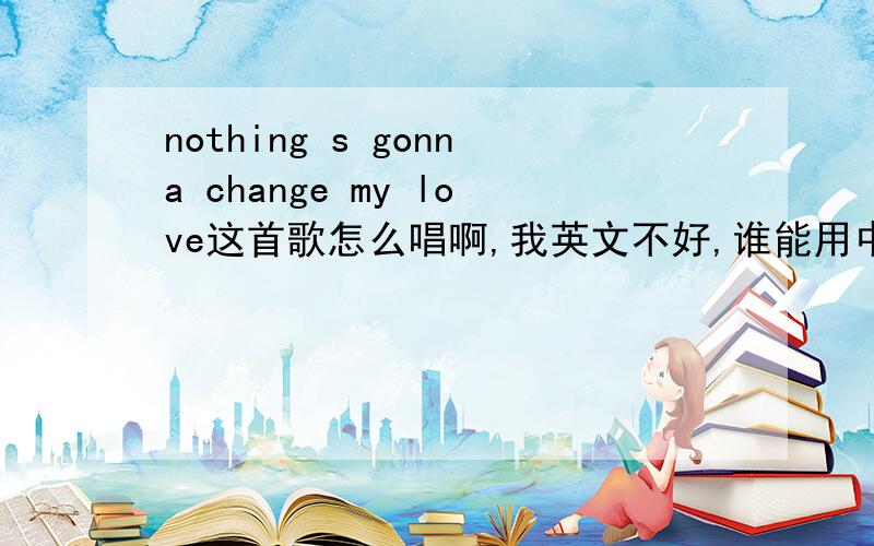 nothing s gonna change my love这首歌怎么唱啊,我英文不好,谁能用中文帮我注音