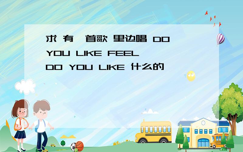 求 有一首歌 里边唱 DO YOU LIKE FEEL DO YOU LIKE 什么的