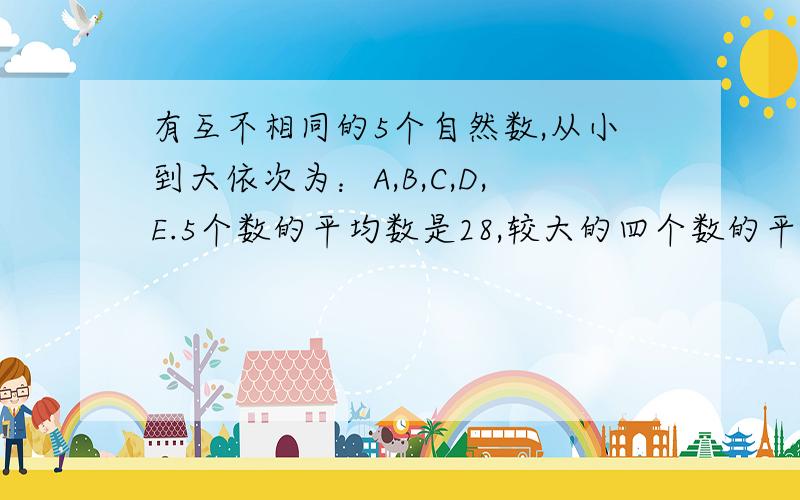 有互不相同的5个自然数,从小到大依次为：A,B,C,D,E.5个数的平均数是28,较大的四个数的平均数是30,较小的4个