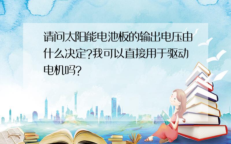 请问太阳能电池板的输出电压由什么决定?我可以直接用于驱动电机吗?