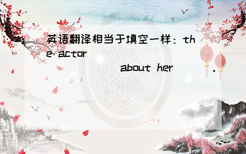 英语翻译相当于填空一样：the actor ___ ____ ____about her ___.