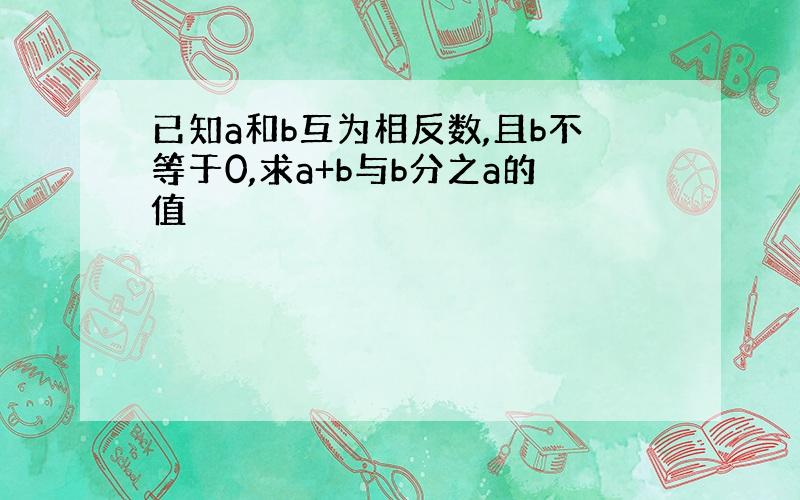 已知a和b互为相反数,且b不等于0,求a+b与b分之a的值