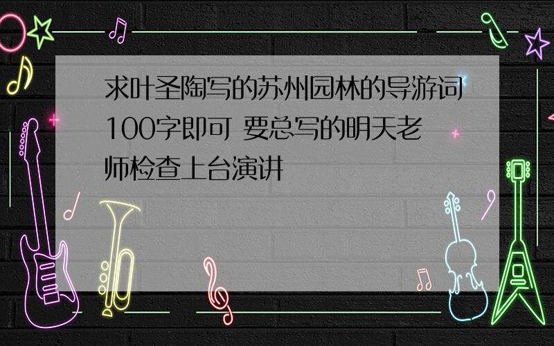 求叶圣陶写的苏州园林的导游词100字即可 要总写的明天老师检查上台演讲