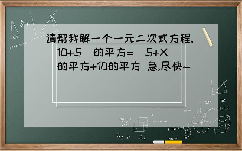 请帮我解一个一元二次式方程.（10+5）的平方=（5+X）的平方+10的平方 急,尽快~