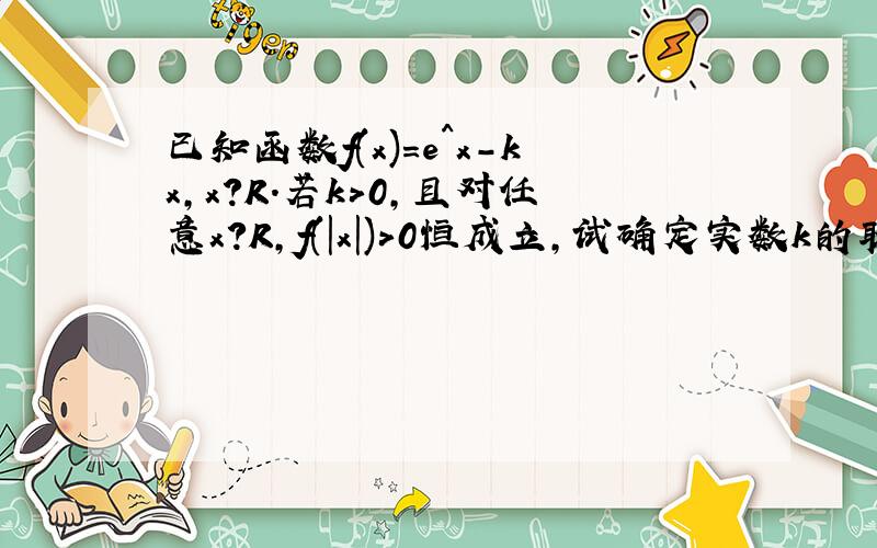 已知函数f(x)=e^x-kx,x?R.若k>0,且对任意x?R,f(|x|)>0恒成立,试确定实数k的取值范