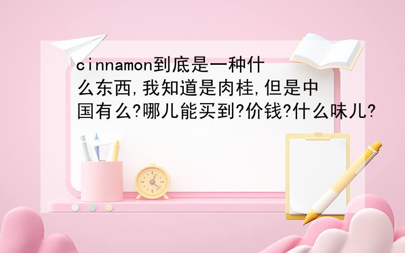 cinnamon到底是一种什么东西,我知道是肉桂,但是中国有么?哪儿能买到?价钱?什么味儿?