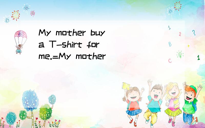 My mother buy a T-shirt for me.=My mother_____ _____ a T-shi