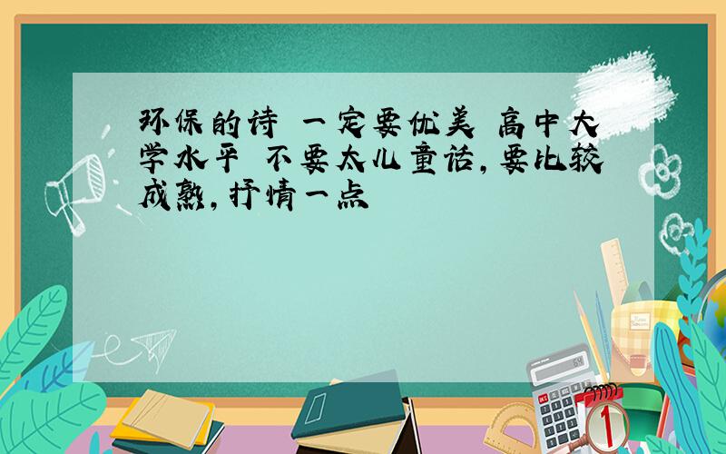 环保的诗 一定要优美 高中大学水平 不要太儿童话,要比较成熟,抒情一点