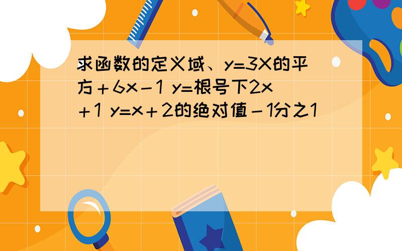 求函数的定义域、y=3X的平方＋6x－1 y=根号下2x＋1 y=x＋2的绝对值－1分之1