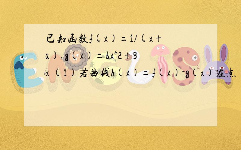 已知函数f(x)=1/(x+a),g(x)=bx^2+3x (1)若曲线h(x)=f(x)-g(x)在点(1,0)处的切