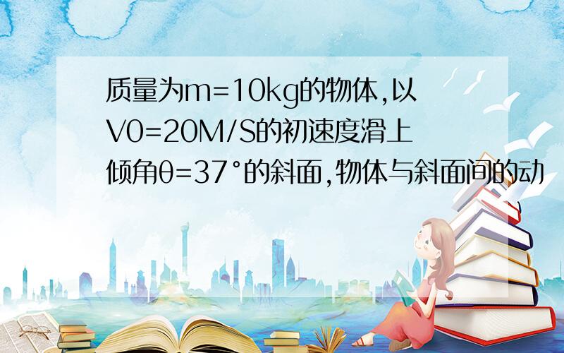 质量为m=10kg的物体,以V0=20M/S的初速度滑上倾角θ=37°的斜面,物体与斜面间的动