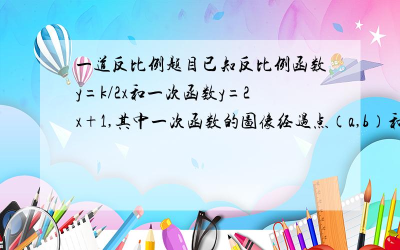 一道反比例题目已知反比例函数y=k/2x和一次函数y=2x+1,其中一次函数的图像经过点（a,b）和（a+1,b+k）两