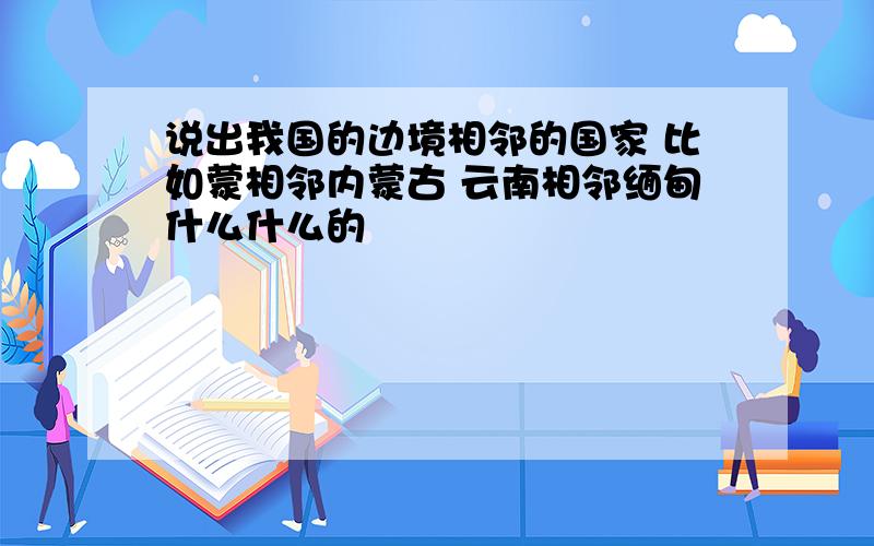 说出我国的边境相邻的国家 比如蒙相邻内蒙古 云南相邻缅甸什么什么的