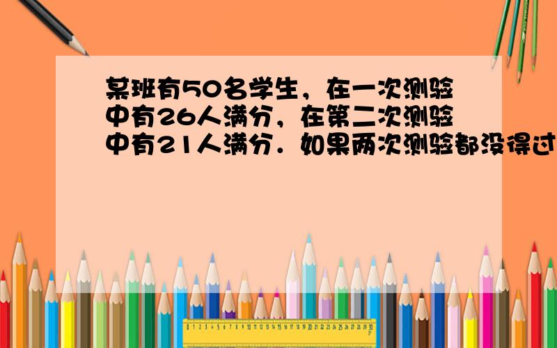 某班有50名学生，在一次测验中有26人满分，在第二次测验中有21人满分．如果两次测验都没得过满分的学生有17人，那么两次