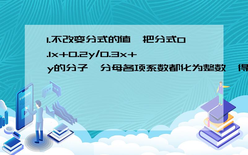 1.不改变分式的值,把分式0.1x+0.2y/0.3x+y的分子,分母各项系数都化为整数,得_____.