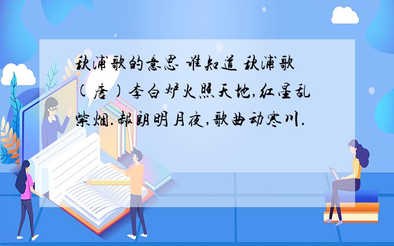 秋浦歌的意思 谁知道 秋浦歌(唐)李白炉火照天地,红星乱紫烟.赧朗明月夜,歌曲动寒川.