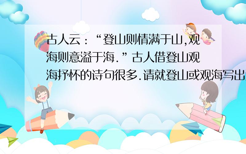 古人云：“登山则情满于山,观海则意溢于海.”古人借登山观海抒怀的诗句很多.请就登山或观海写出连续两