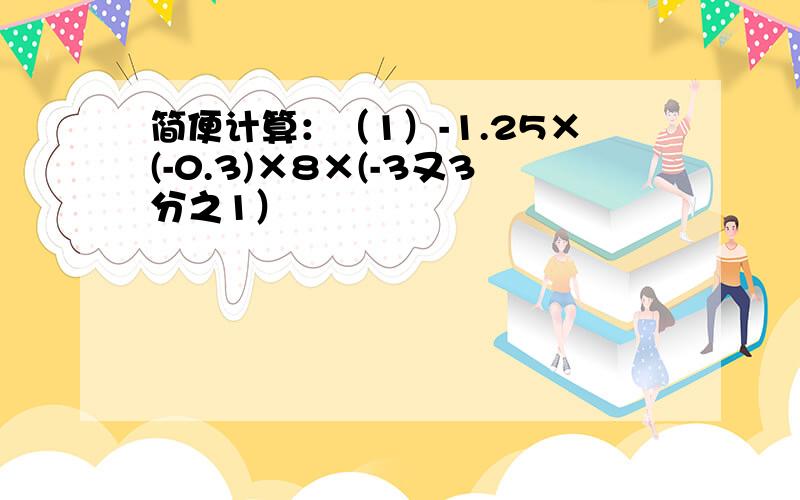 简便计算：（1）-1.25×(-0.3)×8×(-3又3分之1）