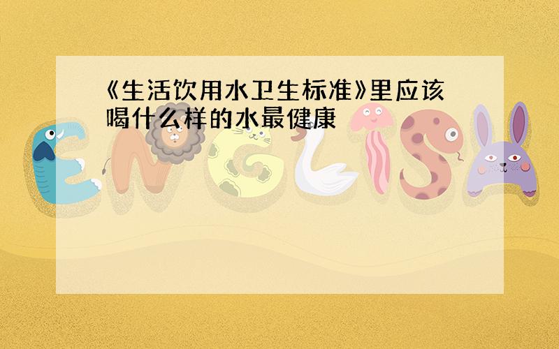 《生活饮用水卫生标准》里应该喝什么样的水最健康