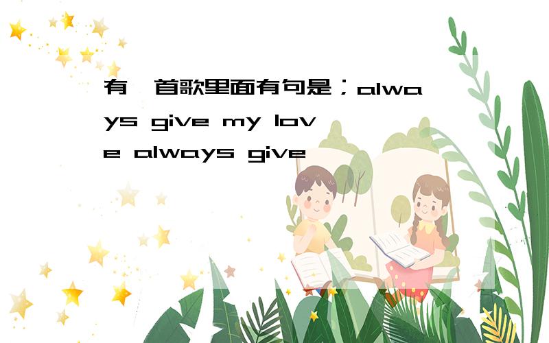 有一首歌里面有句是；always give my love always give