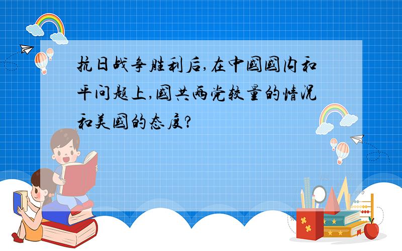 抗日战争胜利后,在中国国内和平问题上,国共两党较量的情况和美国的态度?