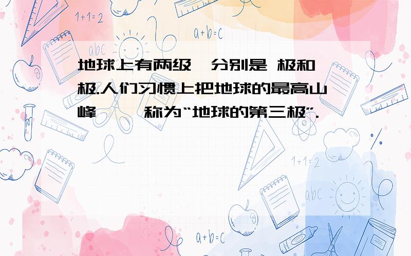 地球上有两级,分别是 极和 极.人们习惯上把地球的最高山峰—— 称为“地球的第三极”.